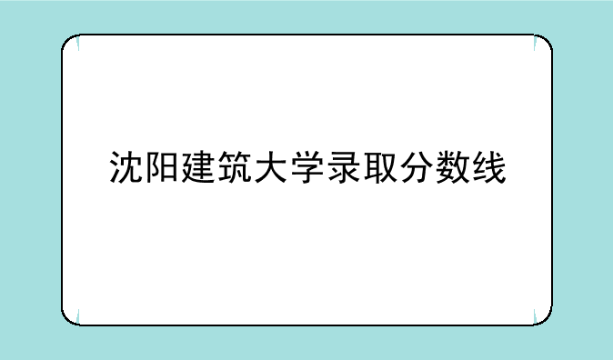 沈阳建筑大学录取分数线