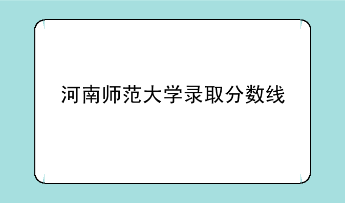 <b>河南师范大学录取分数线</b>