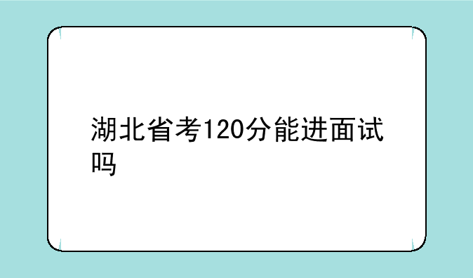 湖北省考120分能进面试吗