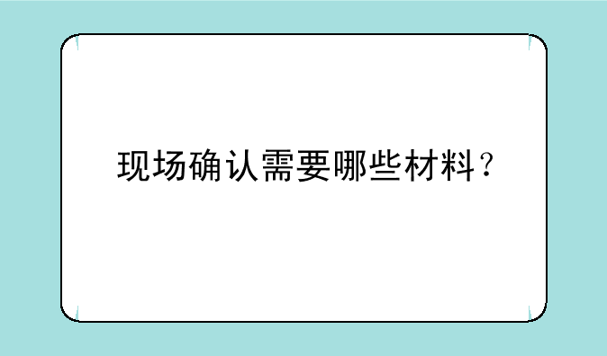 现场确认需要哪些材料？