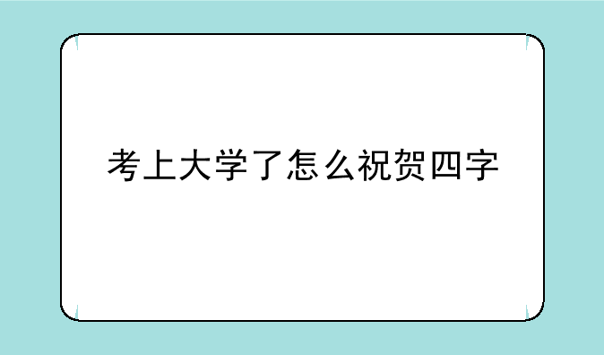 考上大学了怎么祝贺四字