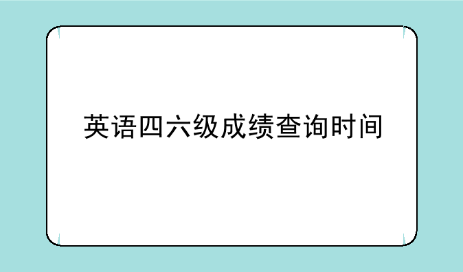 英语四六级成绩查询时间