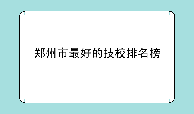 郑州市最好的技校排名榜