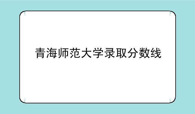 青海师范大学录取分数线