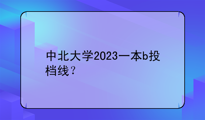 中北大学2O23一本b投档线？