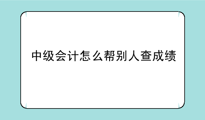 中级会计怎么帮别人查成绩
