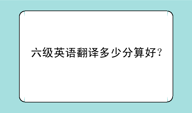 六级英语翻译多少分算好？