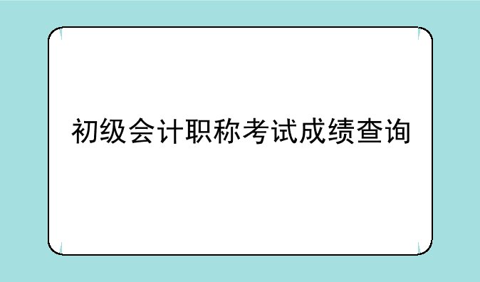 初级会计职称考试成绩查询