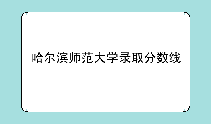 哈尔滨师范大学录取分数线