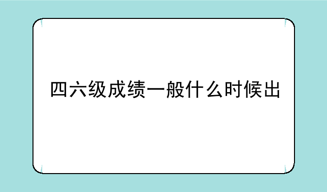 四六级成绩一般什么时候出