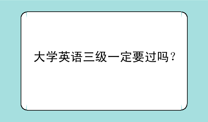 大学英语三级一定要过吗？