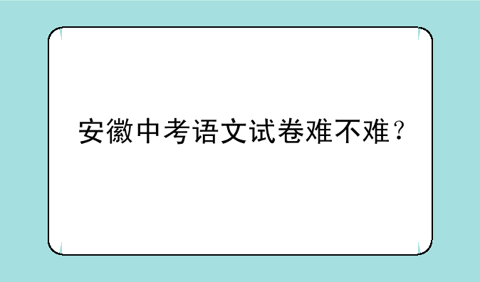 安徽中考语文试卷难不难？