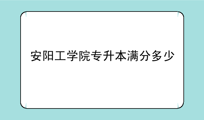 安阳工学院专升本满分多少