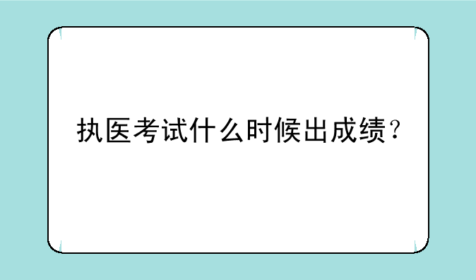 执医考试什么时候出成绩？