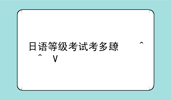 日语等级考试考多长时间啊