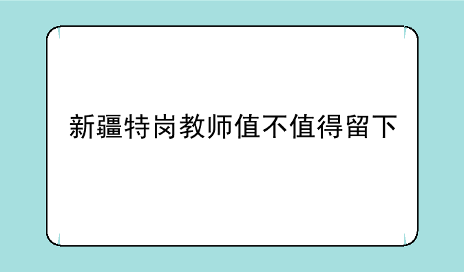 新疆特岗教师值不值得留下
