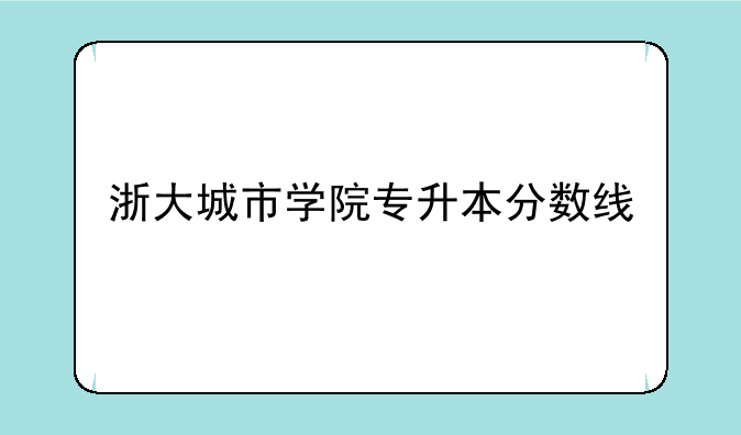 浙大城市学院专升本分数线