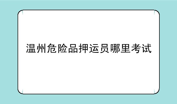温州危险品押运员哪里考试