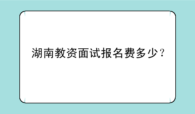 湖南教资面试报名费多少？