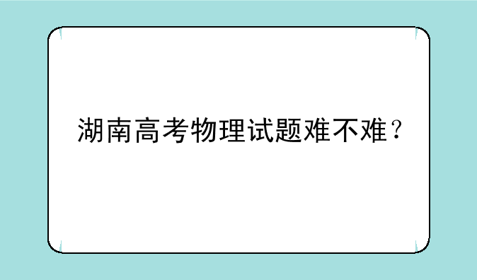 湖南高考物理试题难不难？