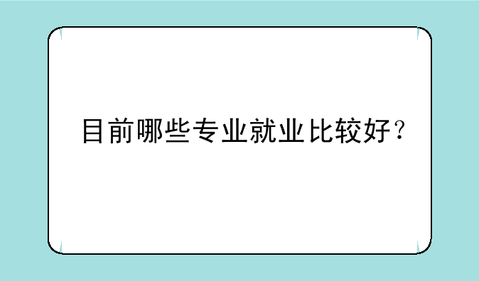 目前哪些专业就业比较好？