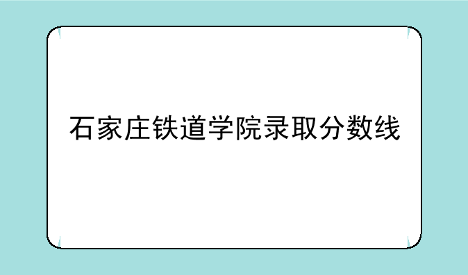 石家庄铁道学院录取分数线