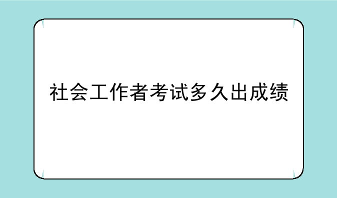 社会工作者考试多久出成绩