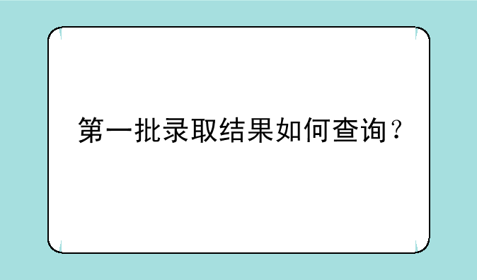 第一批录取结果如何查询？