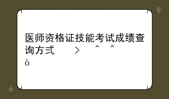 医师资格证技能考试成绩查询方式及时间？