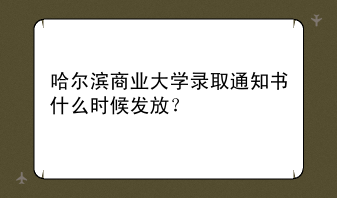 哈尔滨商业大学录取通知书什么时候发放？