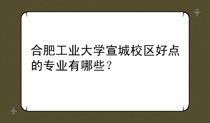 合肥工业大学宣城校区好点的专业有哪些？