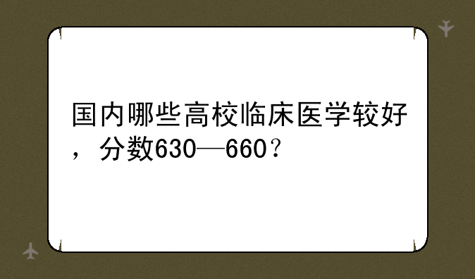 国内哪些高校临床医学较好，分数630—660？