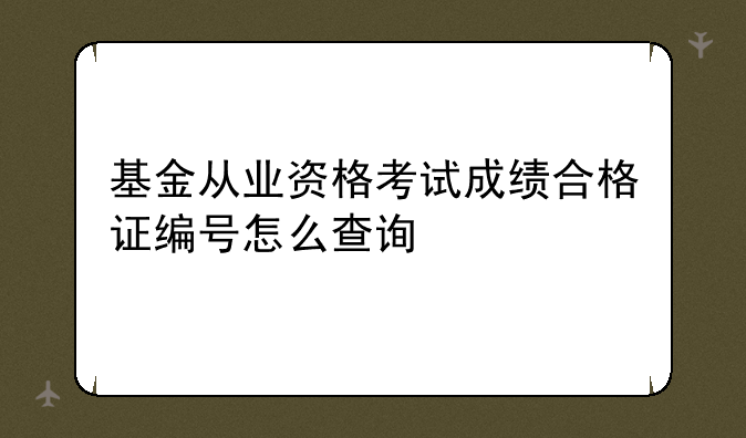 基金从业资格考试成绩合格证编号怎么查询