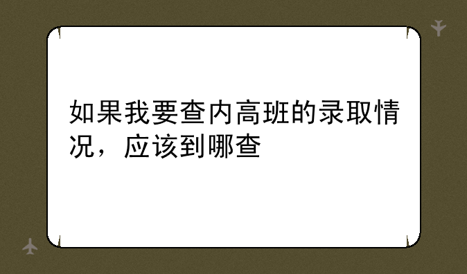 如果我要查内高班的录取情况，应该到哪查