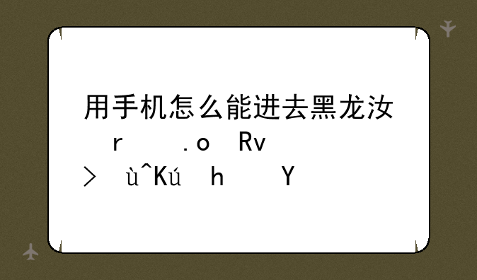 用手机怎么能进去黑龙江省招生考试信息港