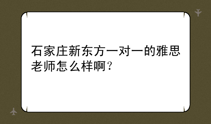 石家庄新东方一对一的雅思老师怎么样啊？