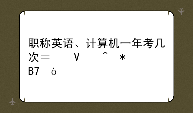 职称英语、计算机一年考几次？啥时报名？