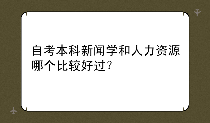 自考本科新闻学和人力资源哪个比较好过？