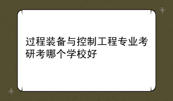 过程装备与控制工程专业考研考哪个学校好