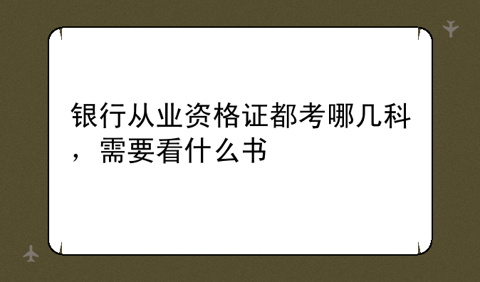 银行从业资格证都考哪几科，需要看什么书
