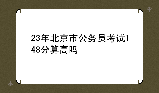 23年北京市公务员考试148分算高吗