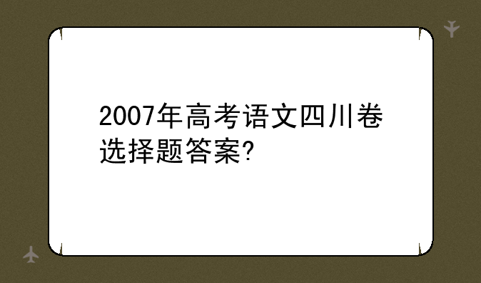 2007年高考语文四川卷选择题答案?