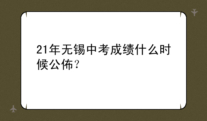 21年无锡中考成绩什么时候公佈？