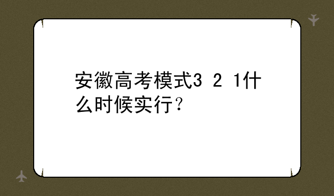 安徽高考模式3+2+1什么时候实行？