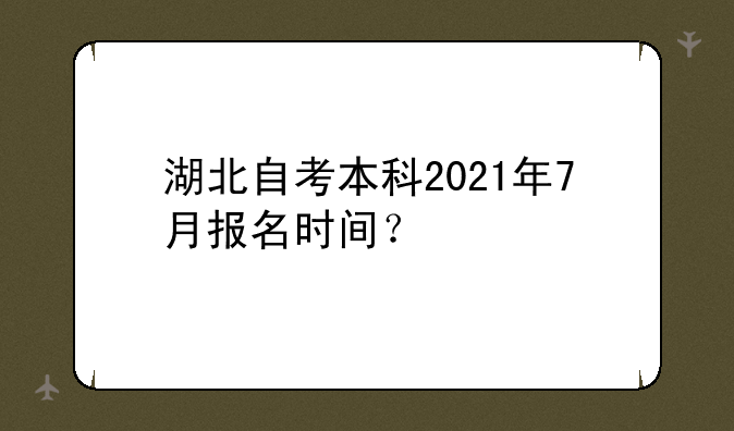 湖北自考本科2021年7月报名时间？