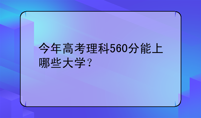 今年高考理科560分能上哪些大学？