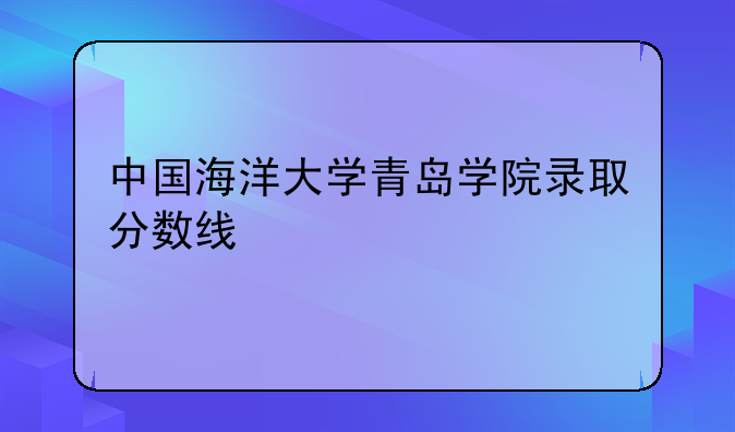 中国海洋大学青岛学院录取分数线