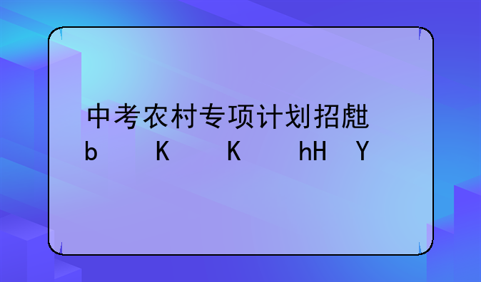 中考农村专项计划招生是什么意思