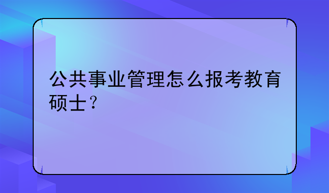 公共事业管理怎么报考教育硕士？