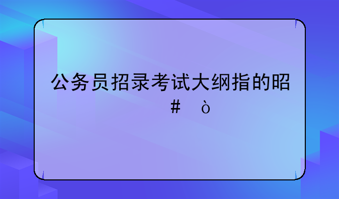 公务员招录考试大纲指的是什么？